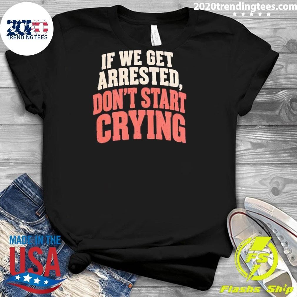 If We Get Arrested Don’t Start Crying Shirt
