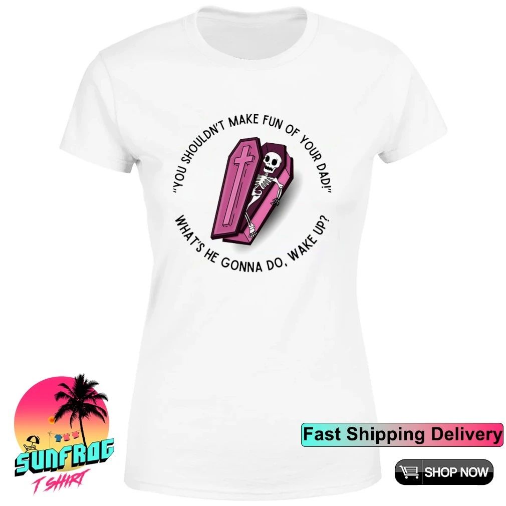 You shouldn’t make fun of your dad what’s he gonna do wake up shirt