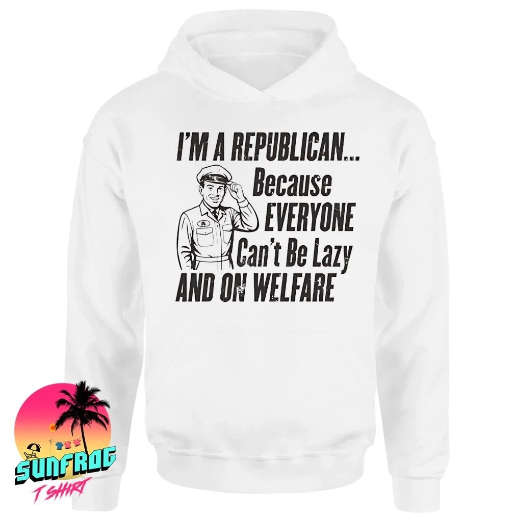I’m a republican because everyone can’t be lazy and on welfare shirt