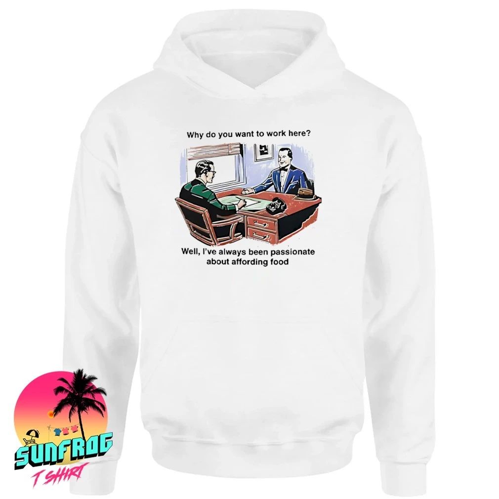 Why Do You Want To Work Here Well I’ve Always Been Passionate About Affording Food Shirt
