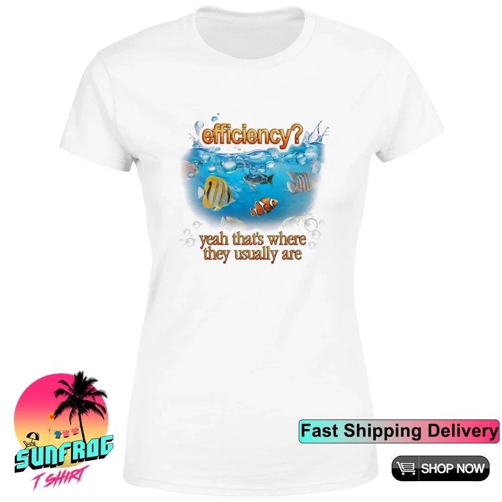 Efficiency yeah that’s where they usually are fish pun shirt