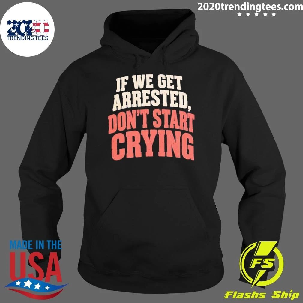 If We Get Arrested Don’t Start Crying Shirt