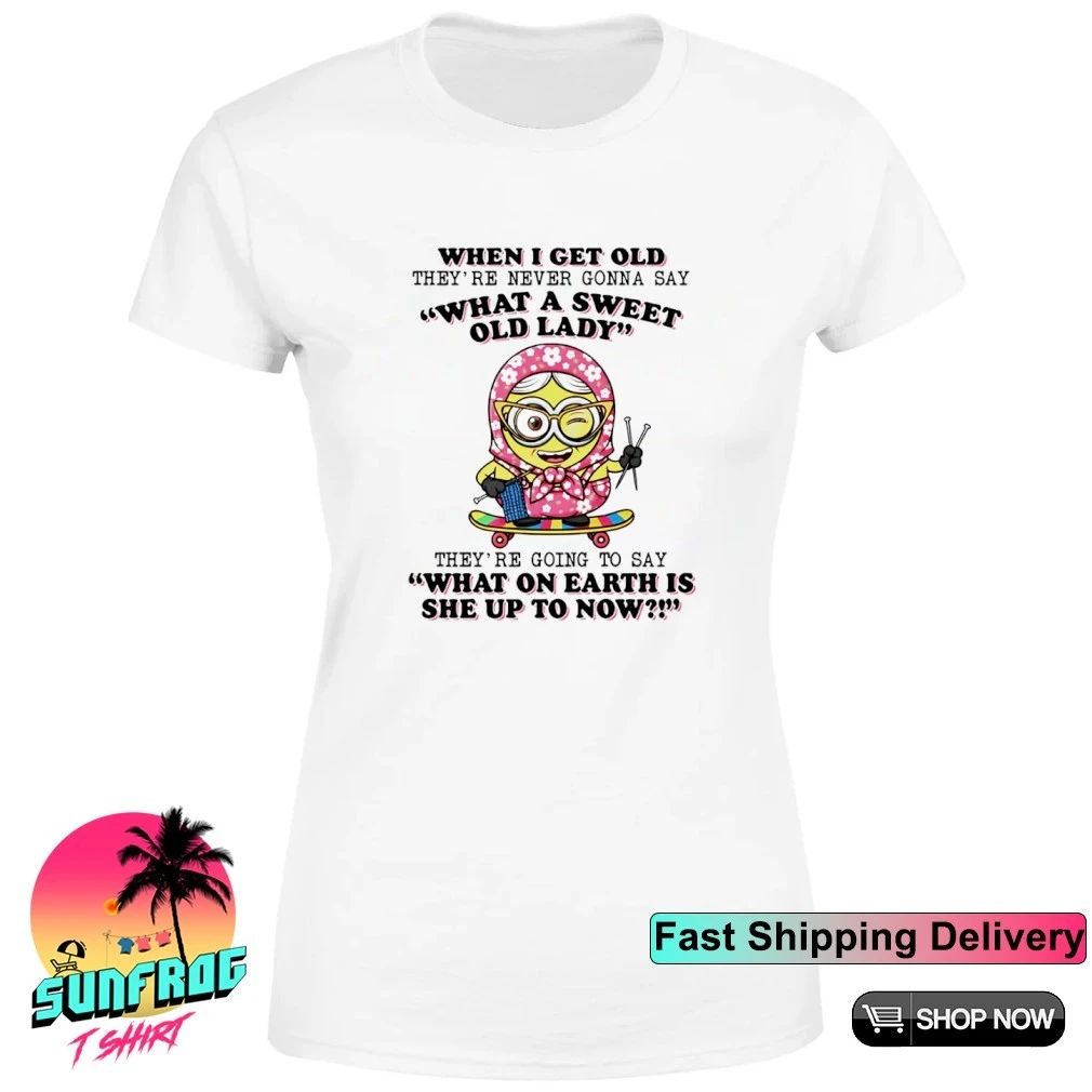 When I get old they’re never gonna say what a sweet old lady Minion shirt