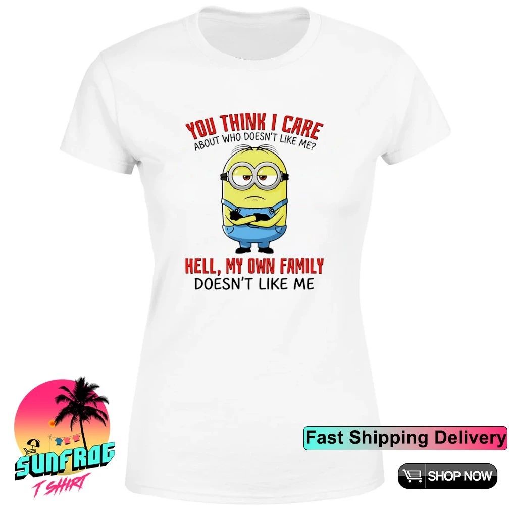 You think I care about who doesn’t like me hell my own family doesn’t like me Minion shirt