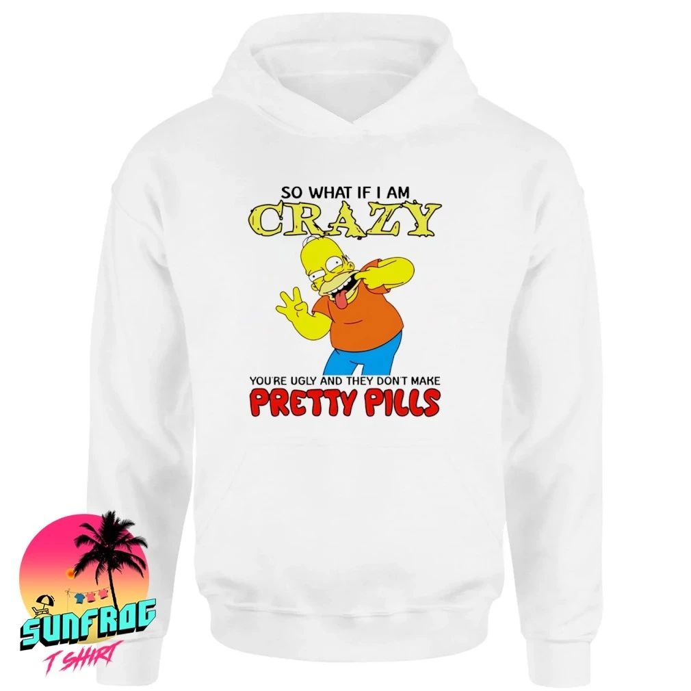 Simpsons so what if I am crazy you’re ugly and they don’t make pretty pills shirt