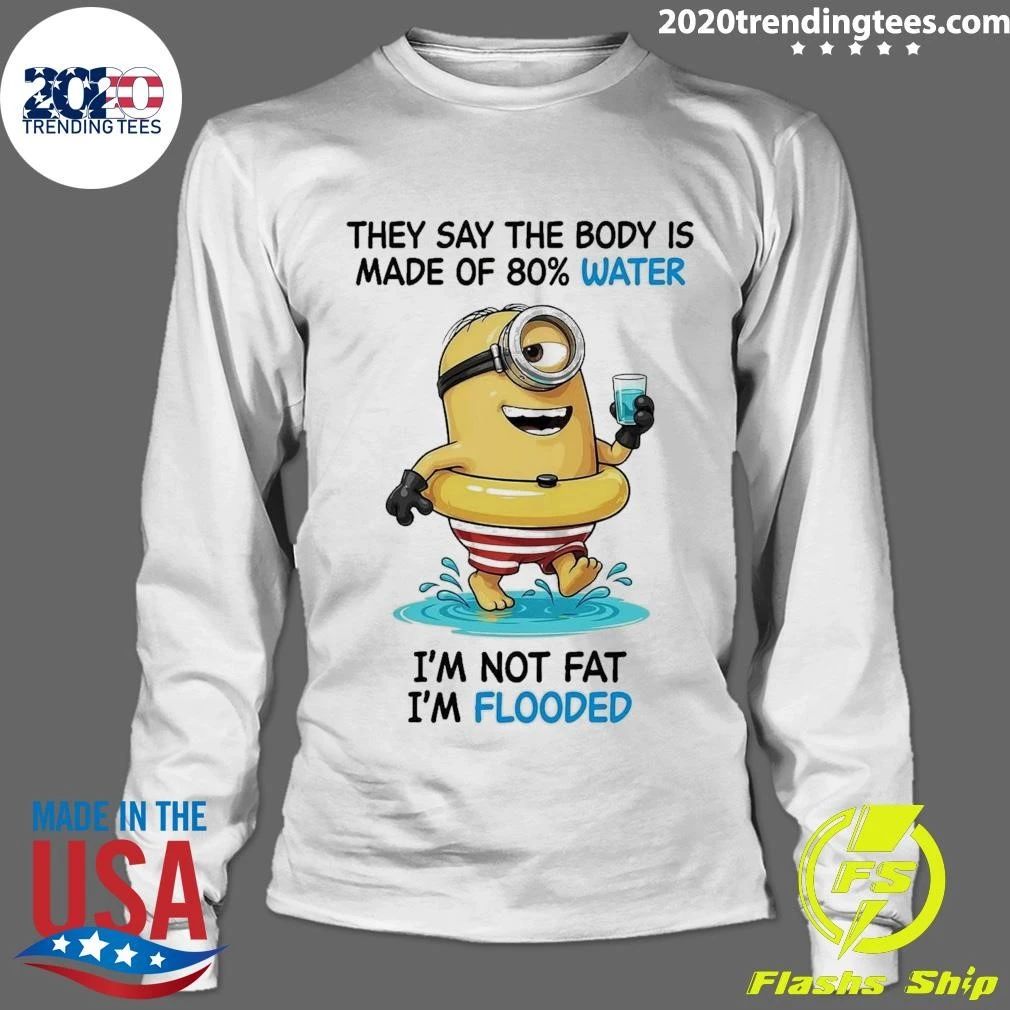 Minion They Say The Body Is Made Of 80% Water I’m Not Fat I’m Flooded Shirt