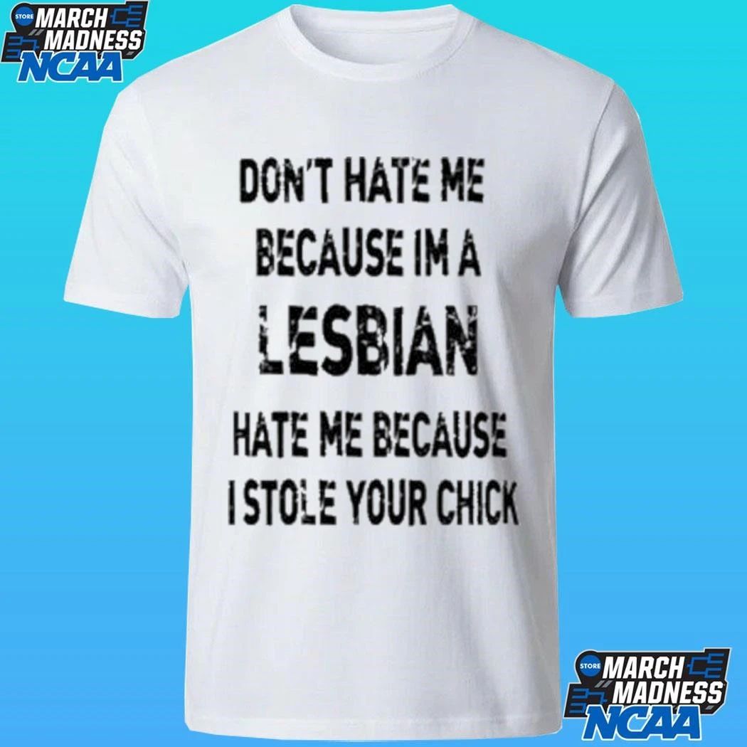 Don’t Hate Me Because Im A Lesbian Hate Me Because I Stole Your Chick Shirt