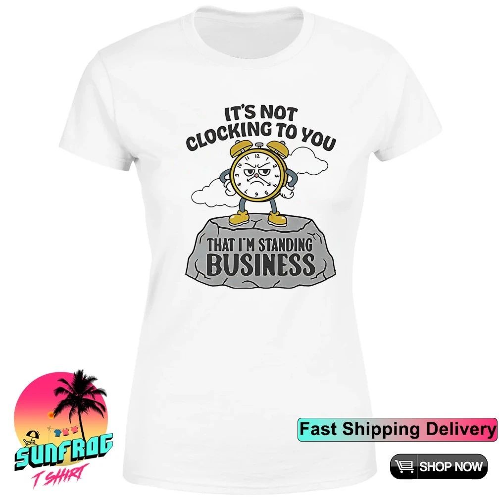 It’s not clocking to you that I’m standing on business rock shirt