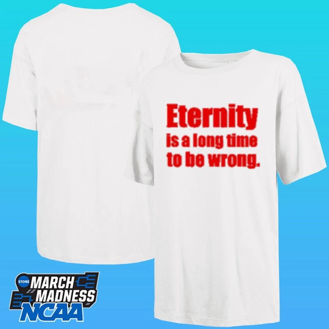Eternity Is A Long Time To Be Wrong Shirt