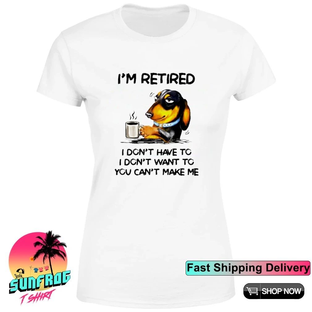 Dachshund Drink Coffee I’m Retired I Don’t Have To I Don’t Want To shirt