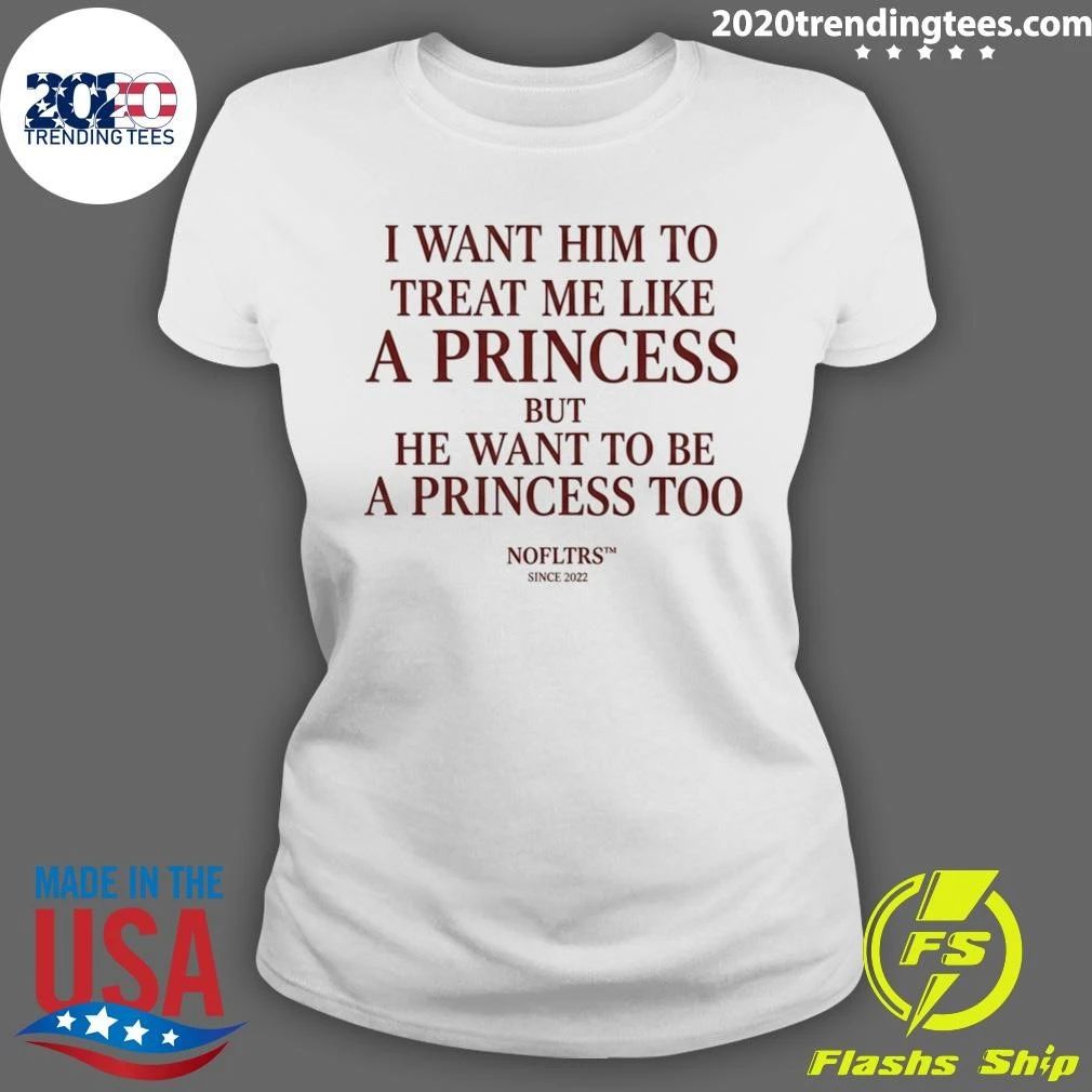 I Want Him To Treat Me Like A Princess But He Want To Be A Princess Too Shirt