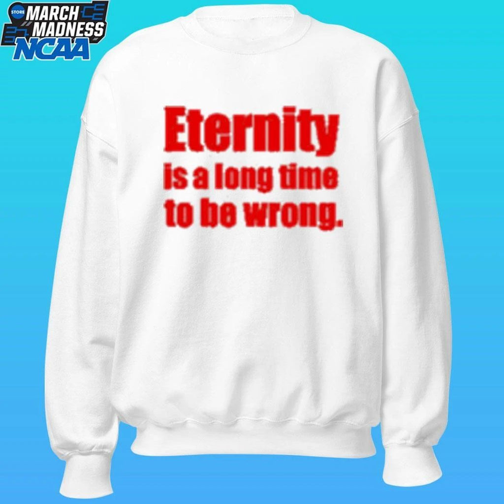 Eternity Is A Long Time To Be Wrong Shirt