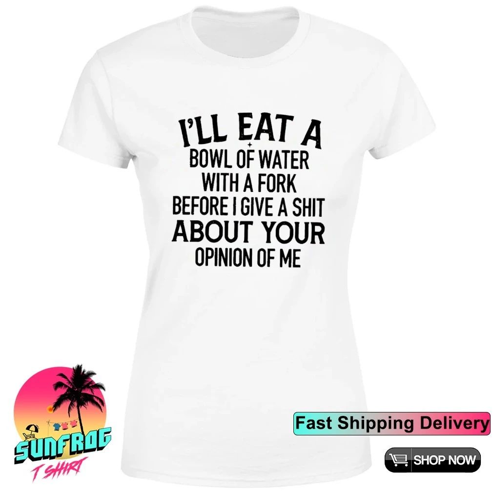 I’ll eat a bowl of water with a fork before I give a shit about your opinion of me shirt