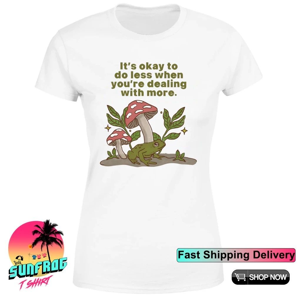 Mushroom Frog It’s okay to do less when you’re dealing with more shirt