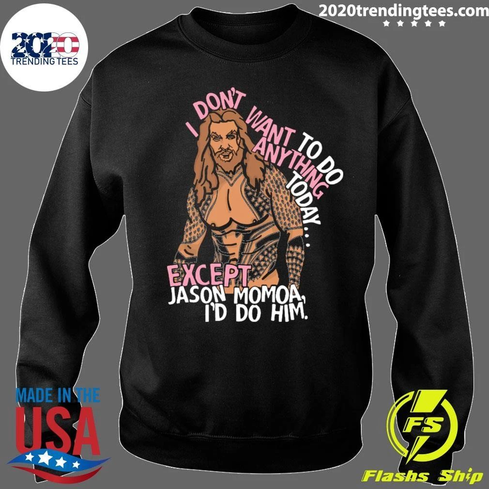 I Don’t Want To Do Anything Today Except Jason Momoa, I’d Do Him Shirt
