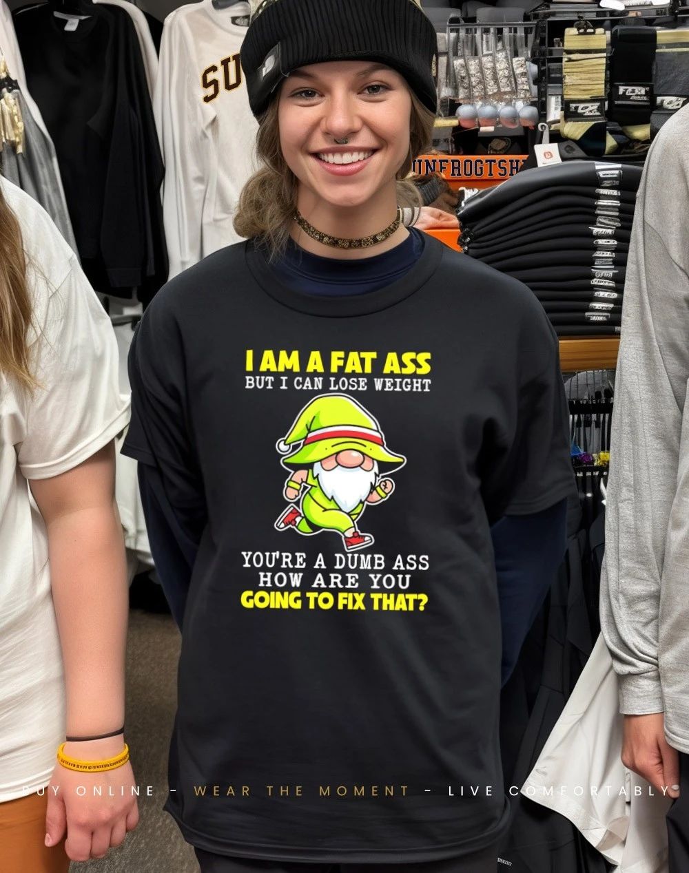 Gnome I am a fat ass I can lose weight you’re a dumb ass how are you going to fix that shirt
