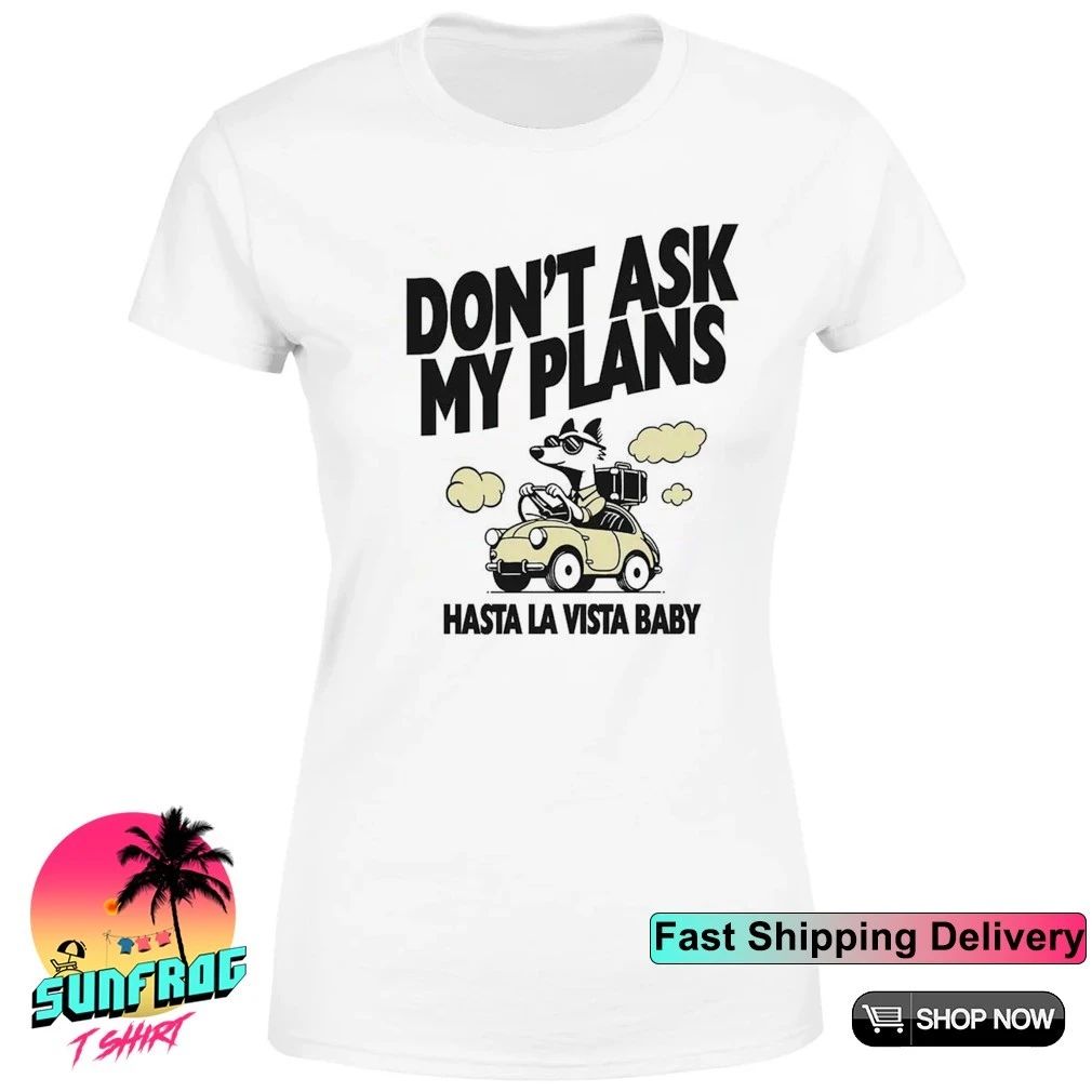 Don’t ask my plans hasta la vista baby shirt