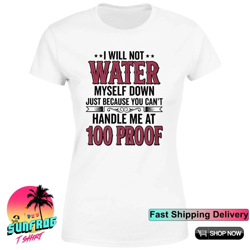 I will not water myself down just because you can’t handle me at 100 proof shirt