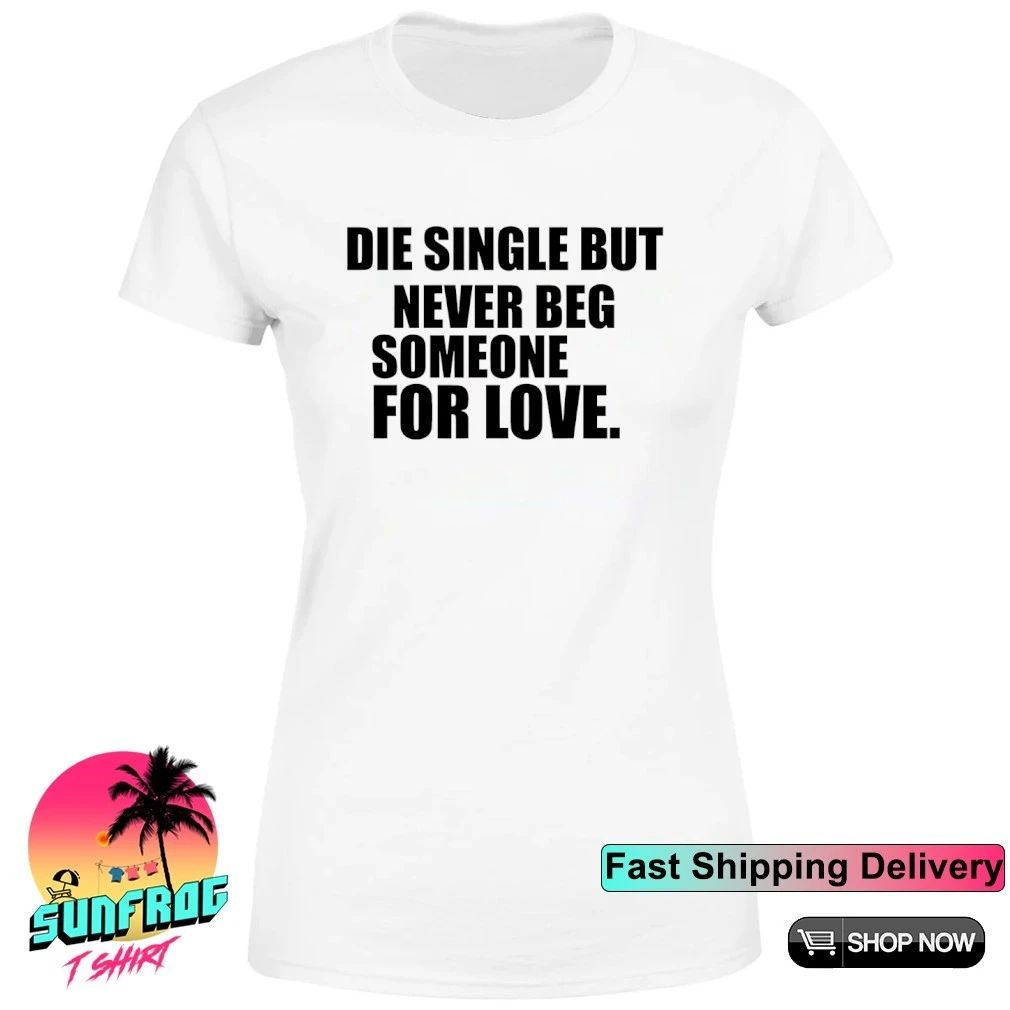 Die single but never beg someone for love shirt