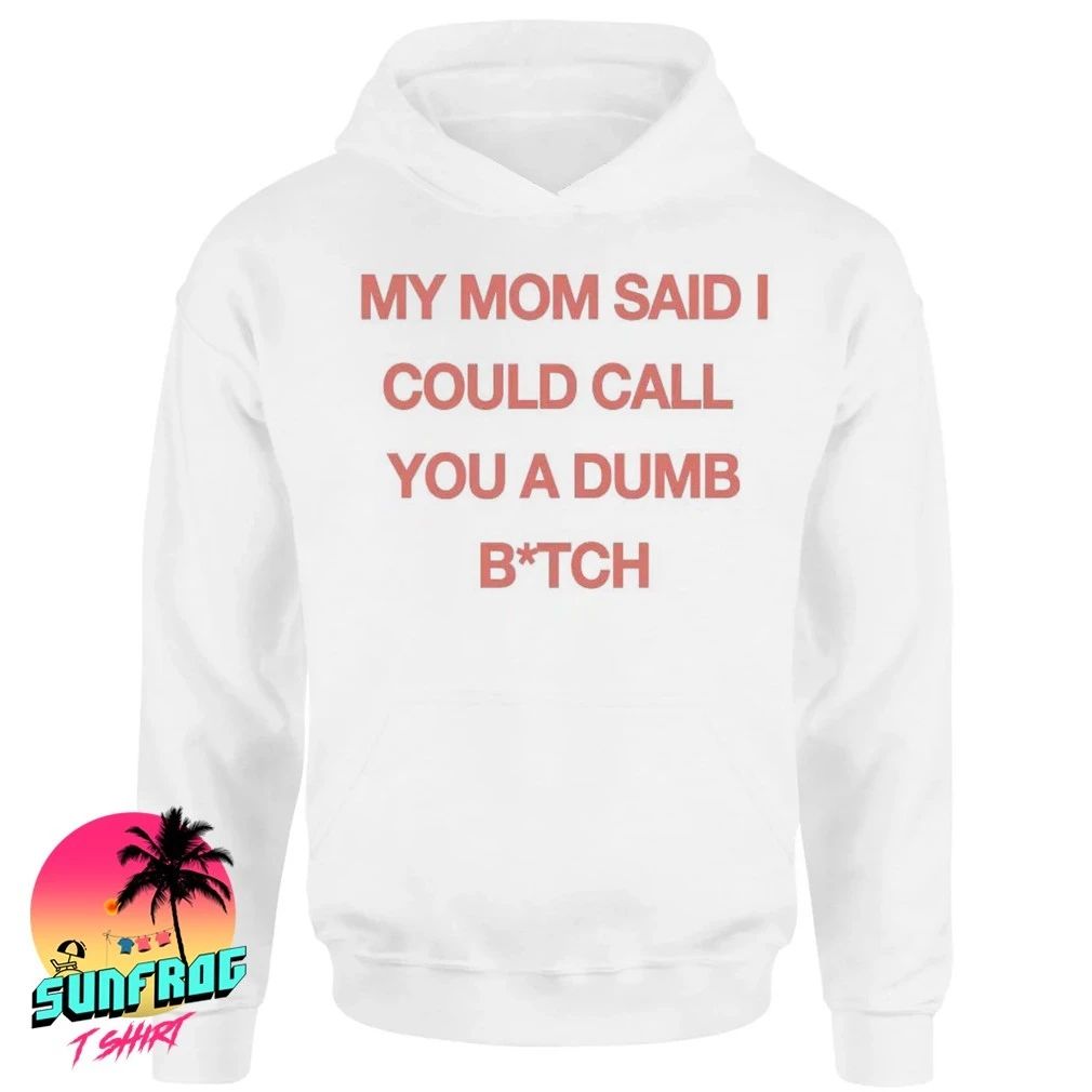 My mom said I could call you a dumb bitch shirt