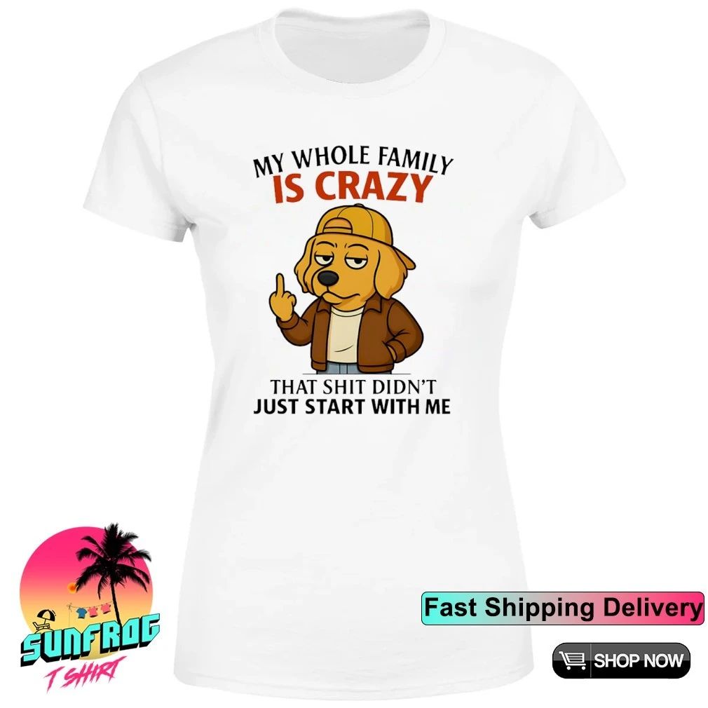 Dog my whole family is crazy that shit didn’t just start with me shirt