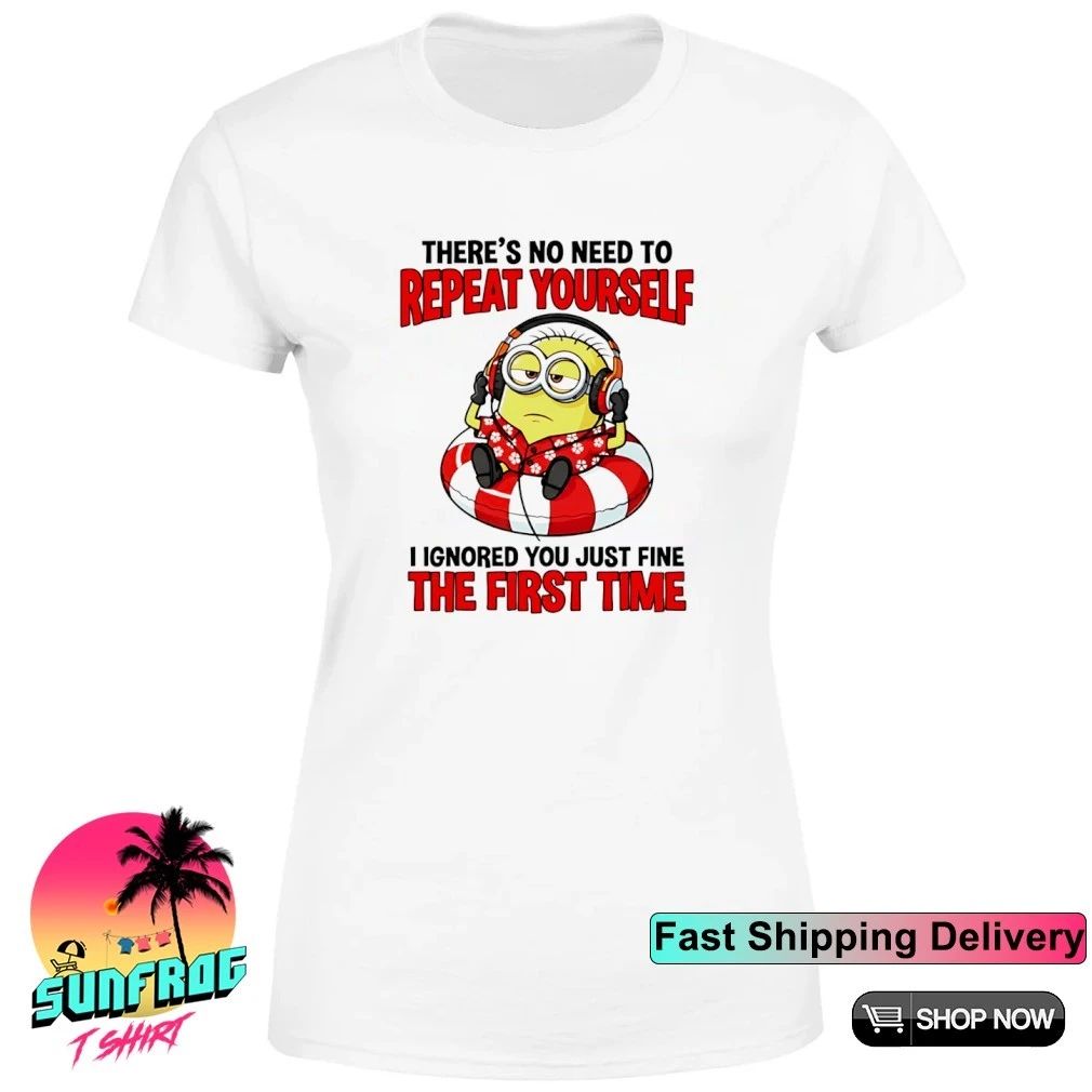 There’s no need to repeat yourself I ignored you just fine the first time Minion shirt