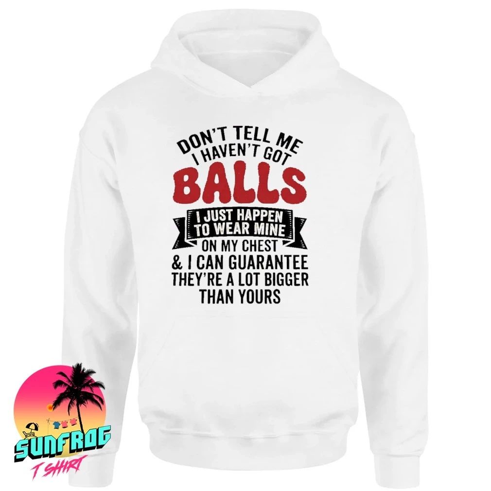 Don’t tell me I haven’t got balls I just happen to wear mine shirt