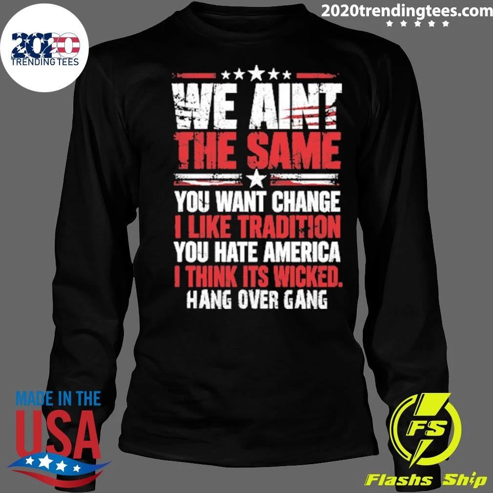 We Ain’t The Same You Want Change I Like Tradition You Hate America I Think Its Wicked Hang Over Gang Shirt