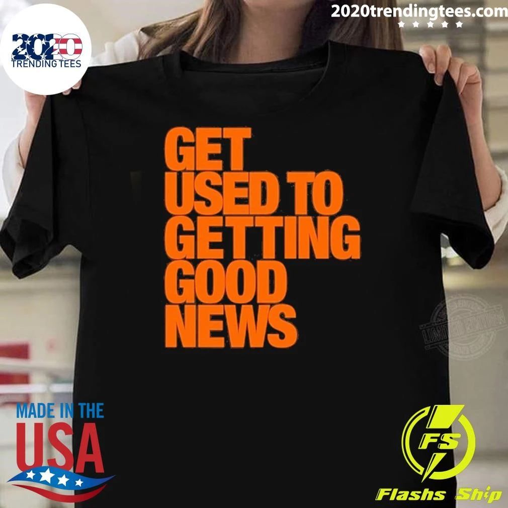 Get Used To Getting Good News Shirt