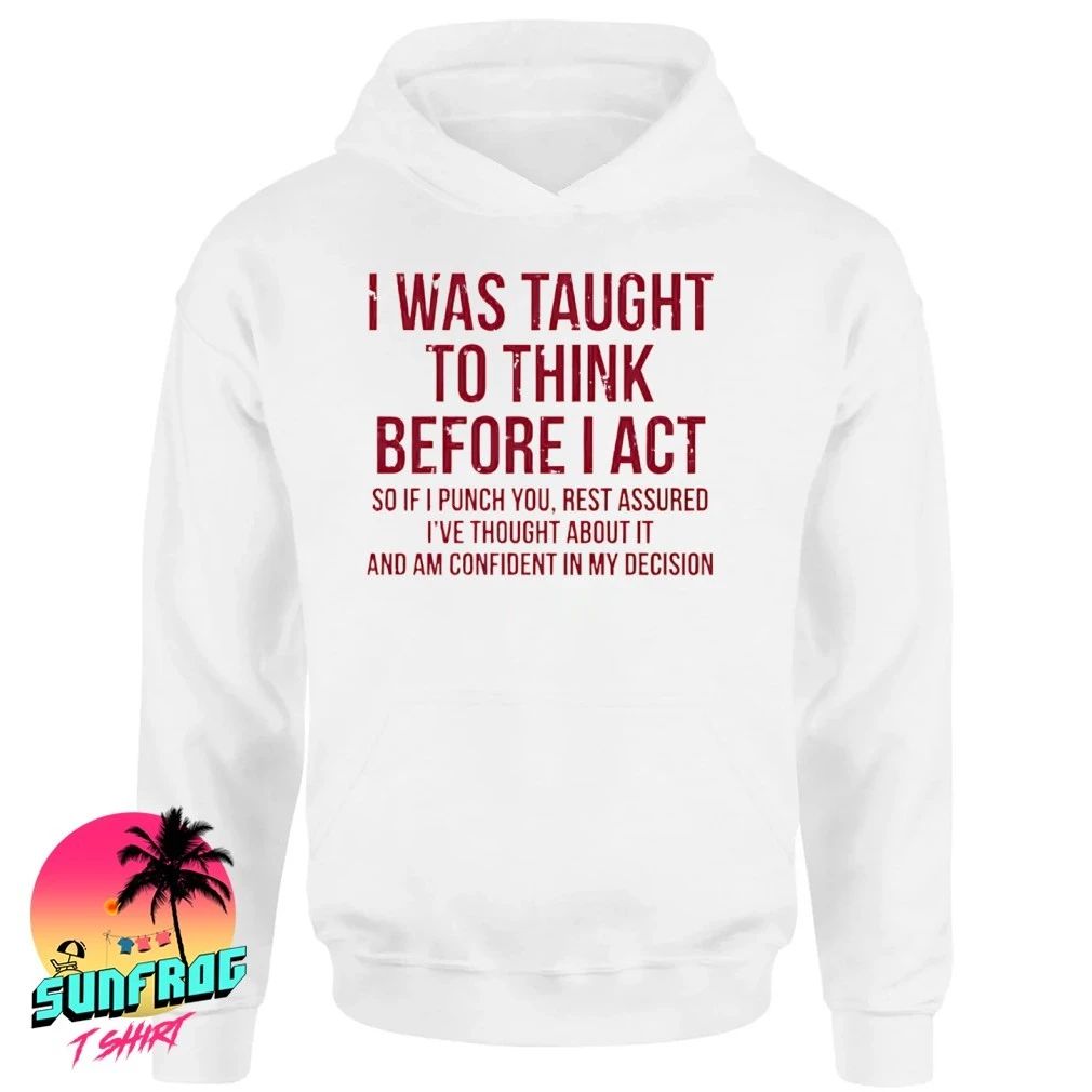 I was taught to think before I act so if I punch you rest assured shirt