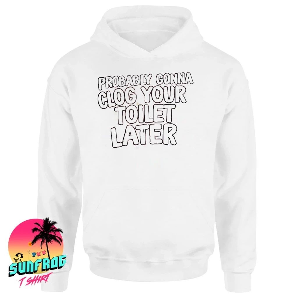 Probably gonna clog your toilet later shirt