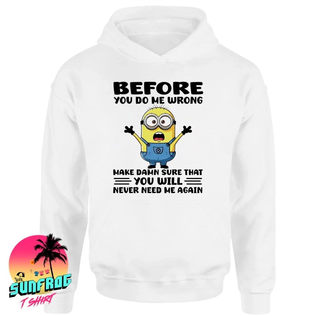Before you do me wrong make damn sure that you will never need me again Minion shirt