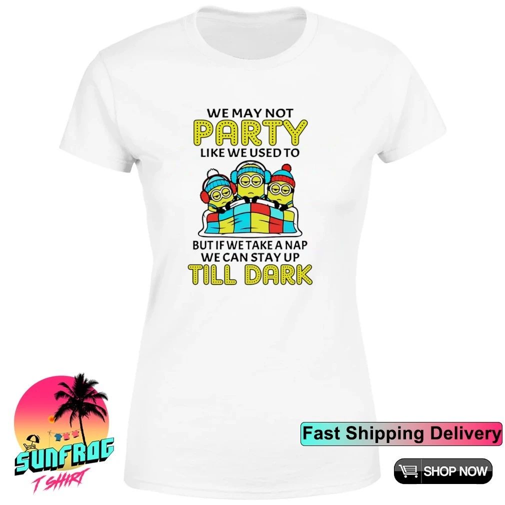 We may not party like we used to but if we take a nap we can stay up till dark Minion shirt