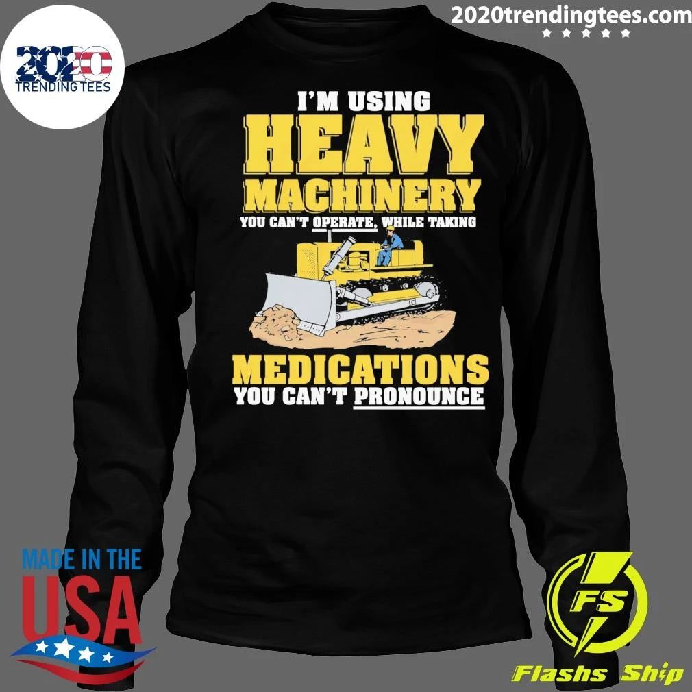 I’m Using Heavy Machinery You Can’t Operate While Taking Medications You Can’t Pronounce Shirt