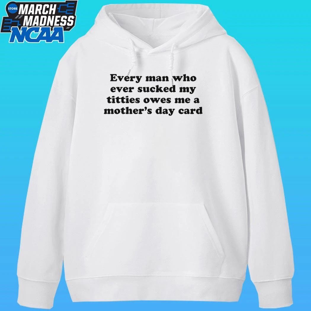Every Man Who Ever Sucked My Titties Owes Me A Mother’s Day Card Shirt