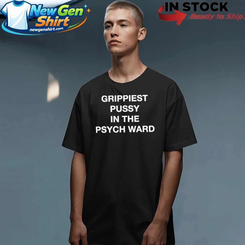 Grippiest Pussy In The Psych Ward Shirt