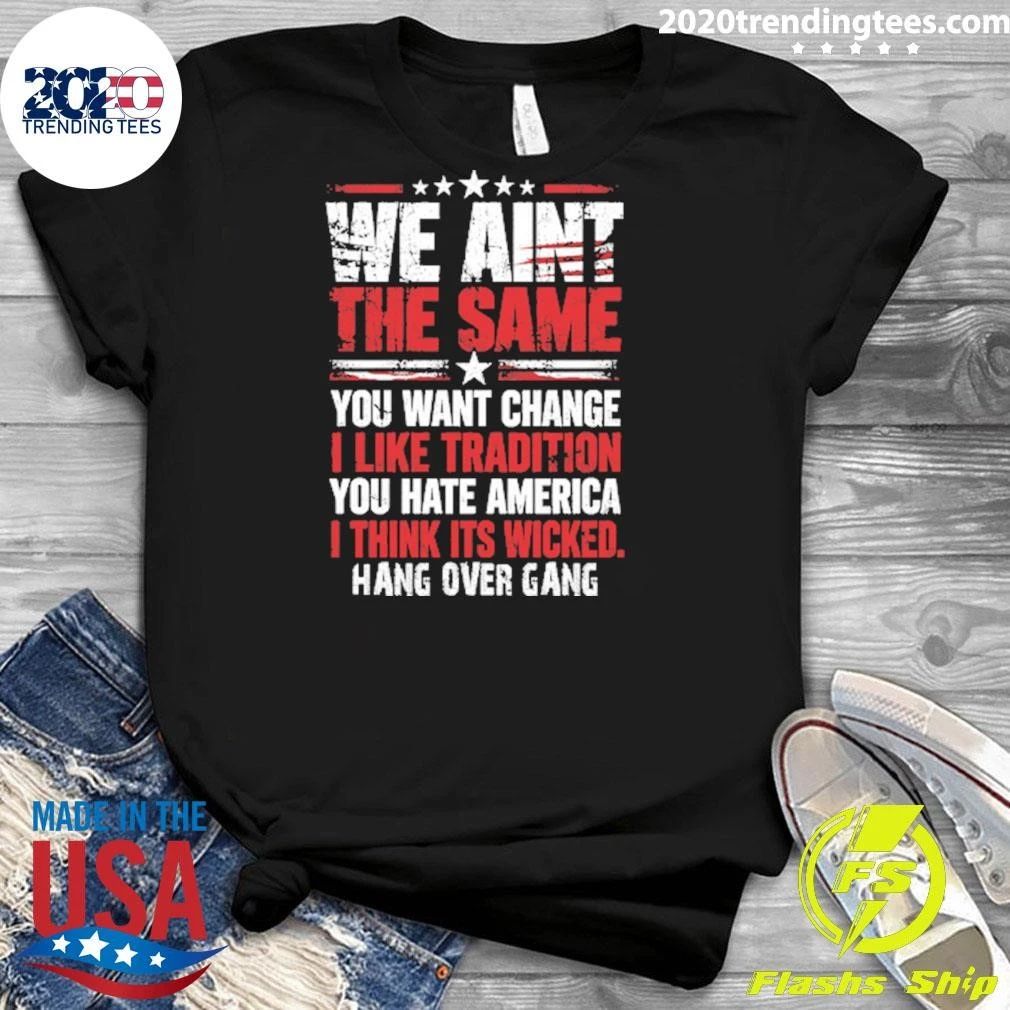 We Ain’t The Same You Want Change I Like Tradition You Hate America I Think Its Wicked Hang Over Gang Shirt