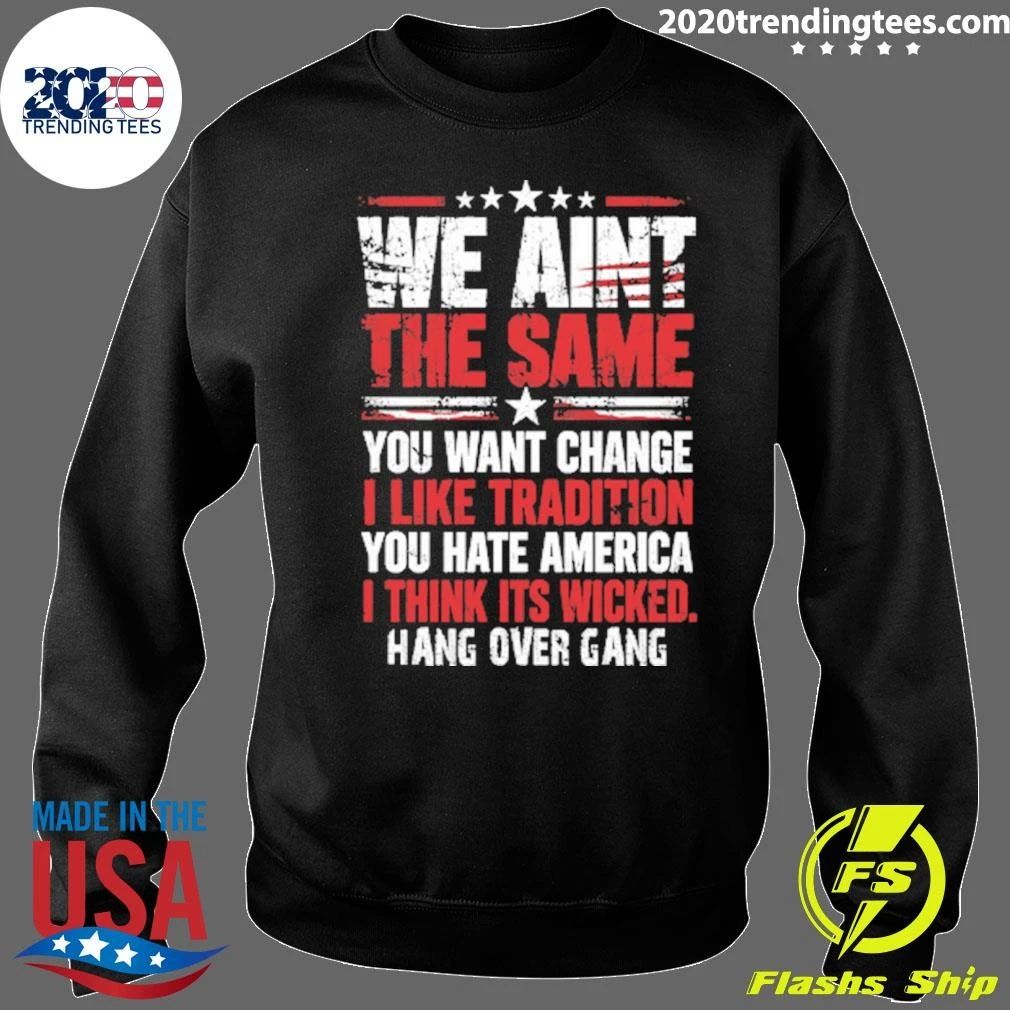 We Ain’t The Same You Want Change I Like Tradition You Hate America I Think Its Wicked Hang Over Gang Shirt