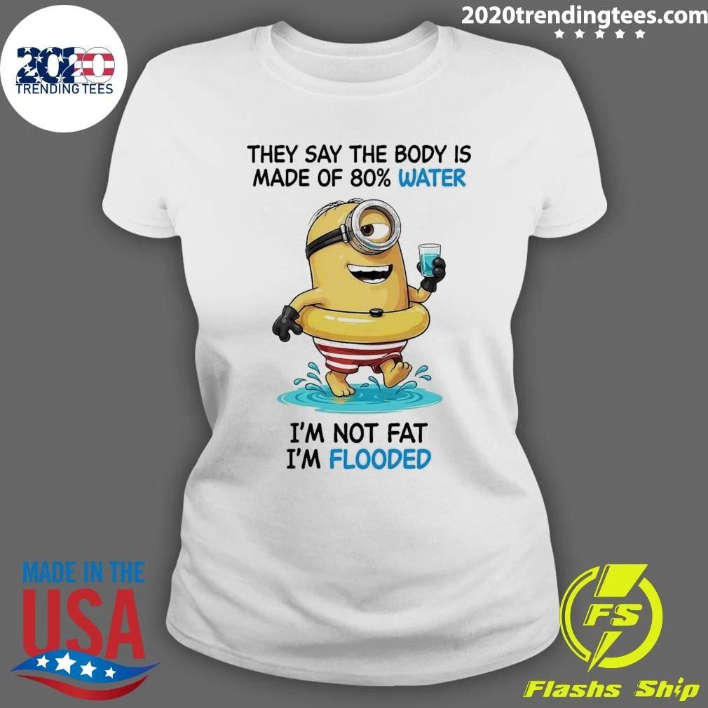 Minion They Say The Body Is Made Of 80% Water I’m Not Fat I’m Flooded Shirt