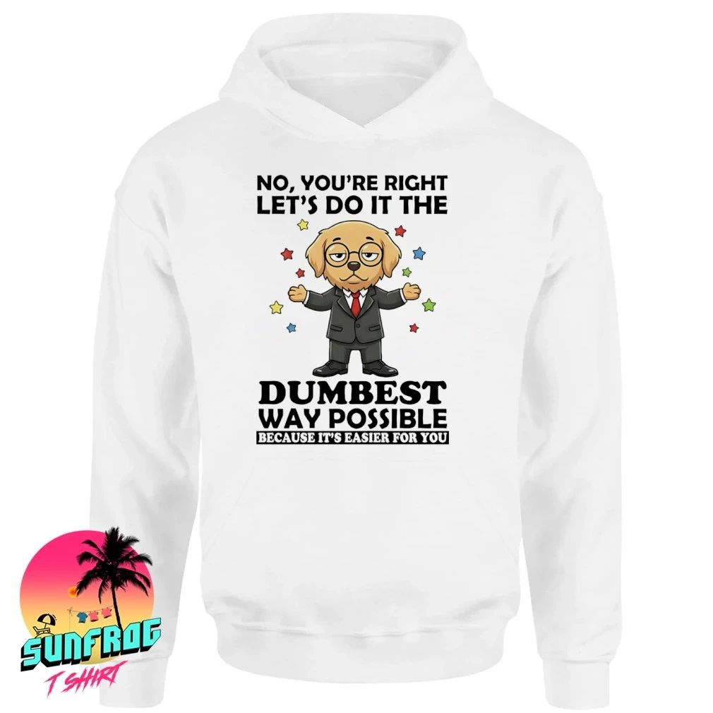 Dog no you’re right let’s do it the dumbest way possible easier for you shirt
