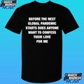 Before The Next Global Pandemic Starts Does Anyone Want To Confess Their Love For Me Shirt