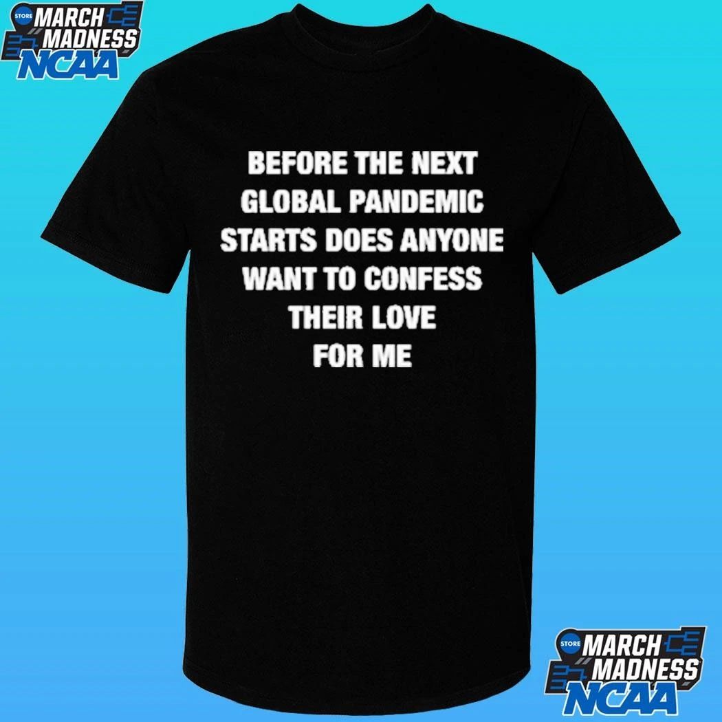 Before The Next Global Pandemic Starts Does Anyone Want To Confess Their Love For Me Shirt