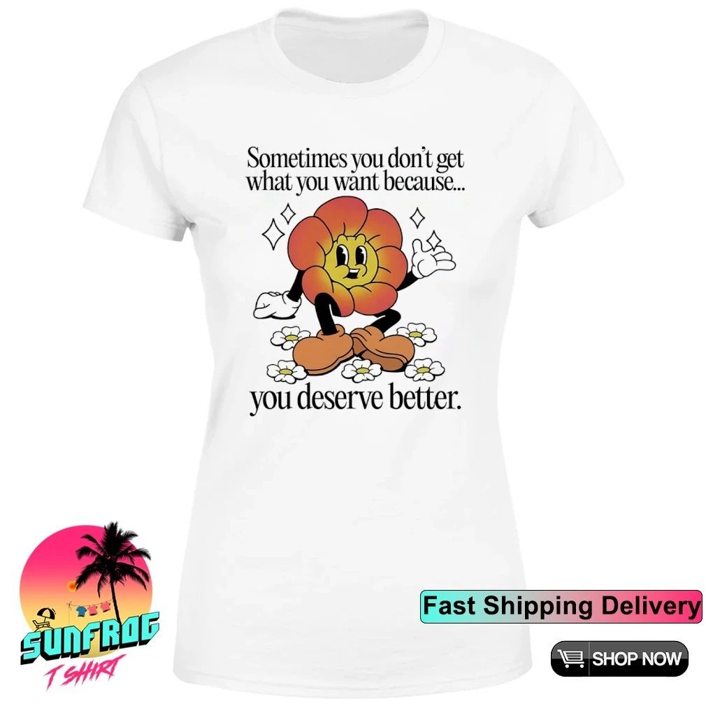 Cagney Carnation sometimes you don’t get what you want because you deserve better shirt